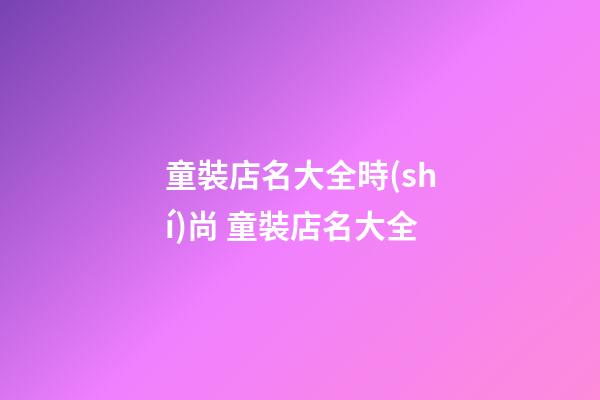 童裝店名大全時(shí)尚 童裝店名大全-第1張-店鋪起名-玄機(jī)派